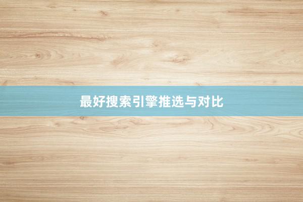 最好搜索引擎推选与对比