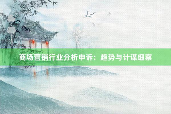 商场营销行业分析申诉：趋势与计谋细察
